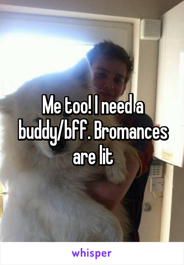 Me too! I need a buddy/bff. Bromances are lit