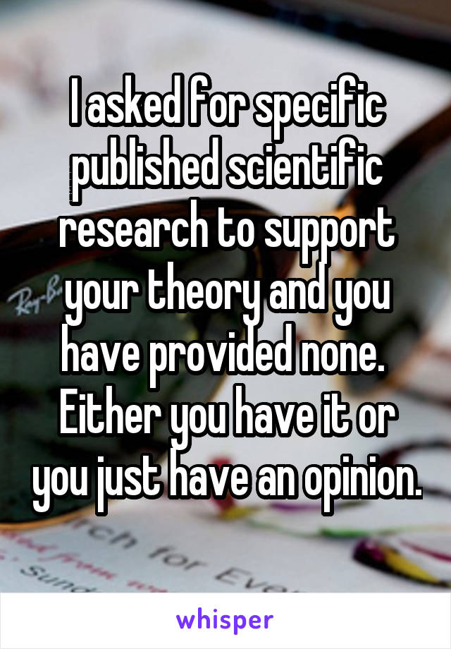 I asked for specific published scientific research to support your theory and you have provided none. 
Either you have it or you just have an opinion. 