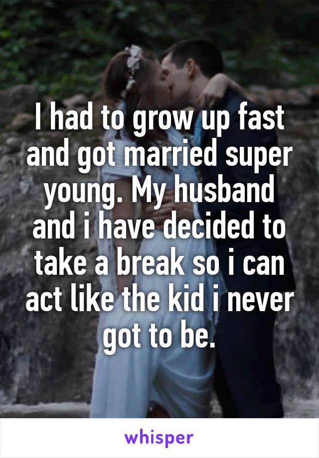 I had to grow up fast and got married super young. My husband and i have decided to take a break so i can act like the kid i never got to be.