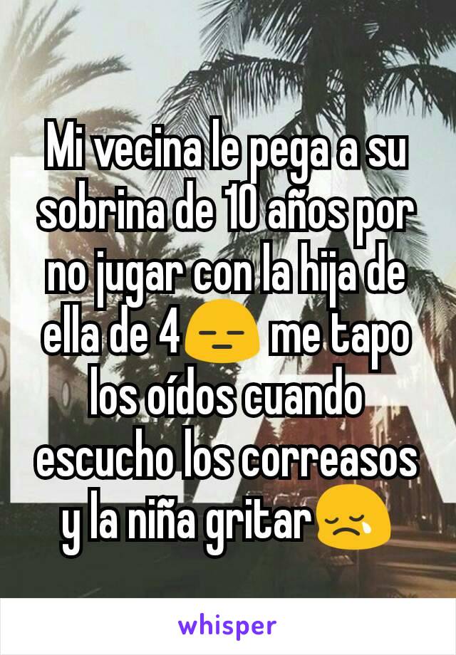 Mi vecina le pega a su sobrina de 10 años por no jugar con la hija de ella de 4😑 me tapo los oídos cuando escucho los correasos y la niña gritar😢