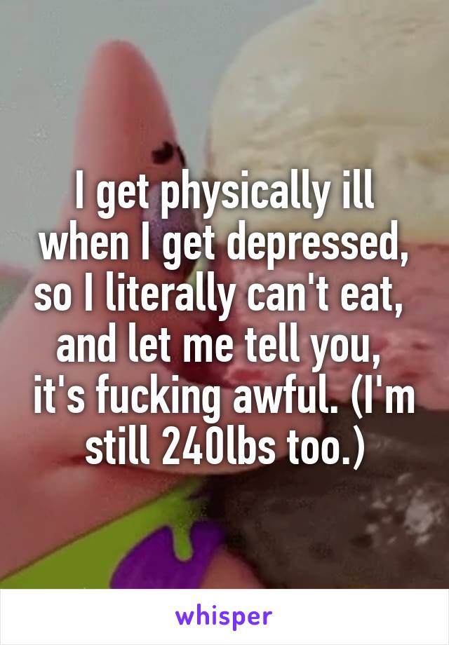 I get physically ill when I get depressed, so I literally can't eat,  and let me tell you,  it's fucking awful. (I'm still 240lbs too.)