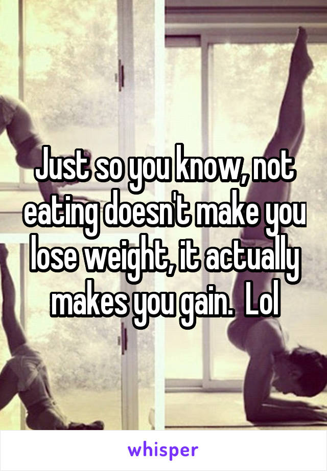 Just so you know, not eating doesn't make you lose weight, it actually makes you gain.  Lol