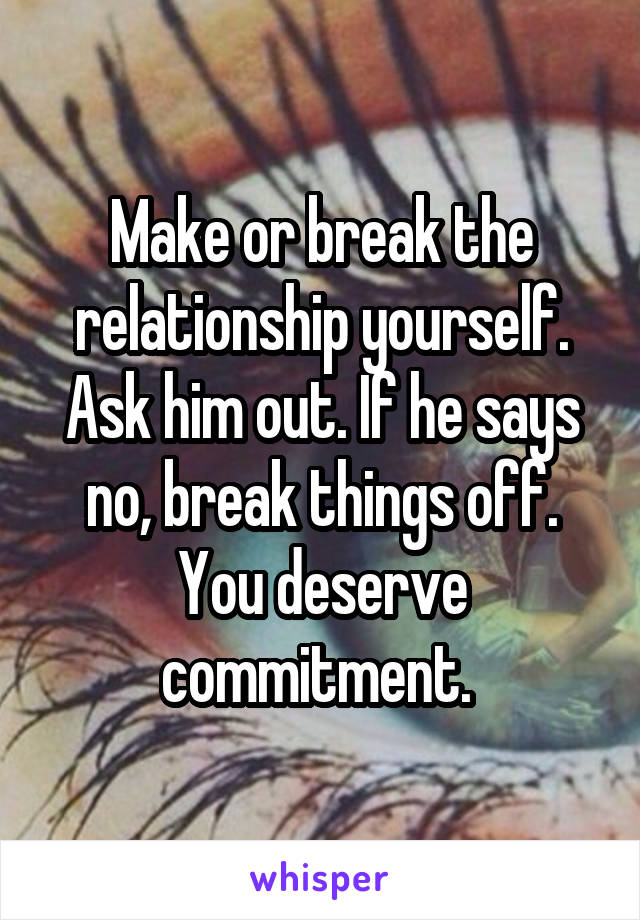 Make or break the relationship yourself. Ask him out. If he says no, break things off. You deserve commitment. 