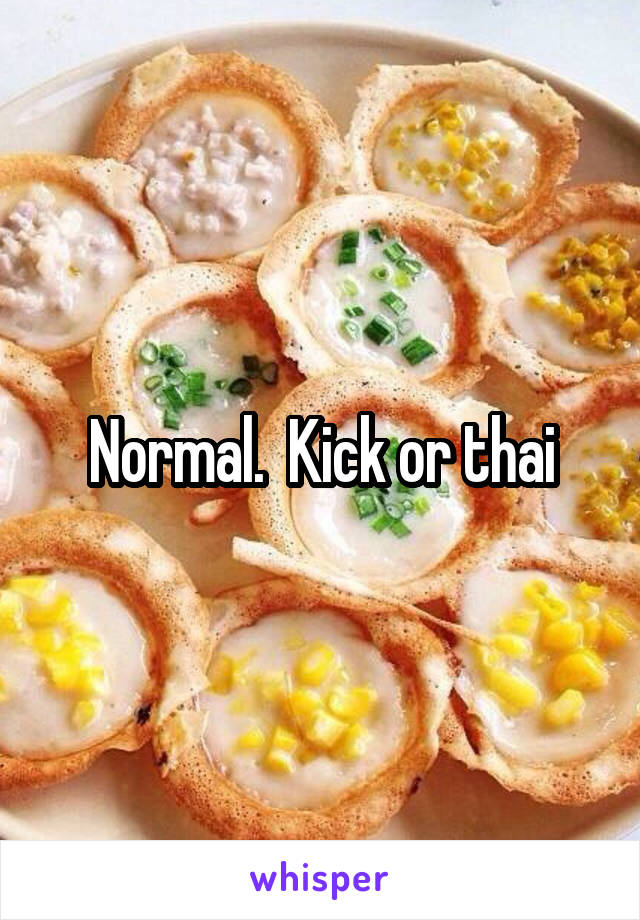 Normal.  Kick or thai