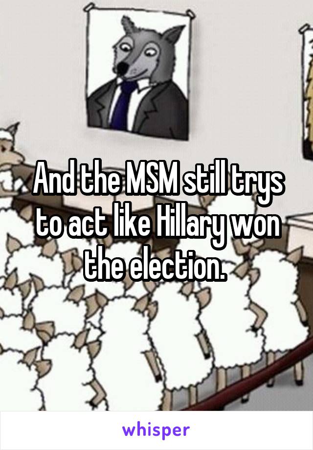 And the MSM still trys to act like Hillary won the election. 