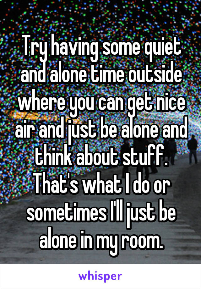 Try having some quiet and alone time outside where you can get nice air and just be alone and think about stuff.
That's what I do or sometimes I'll just be alone in my room.