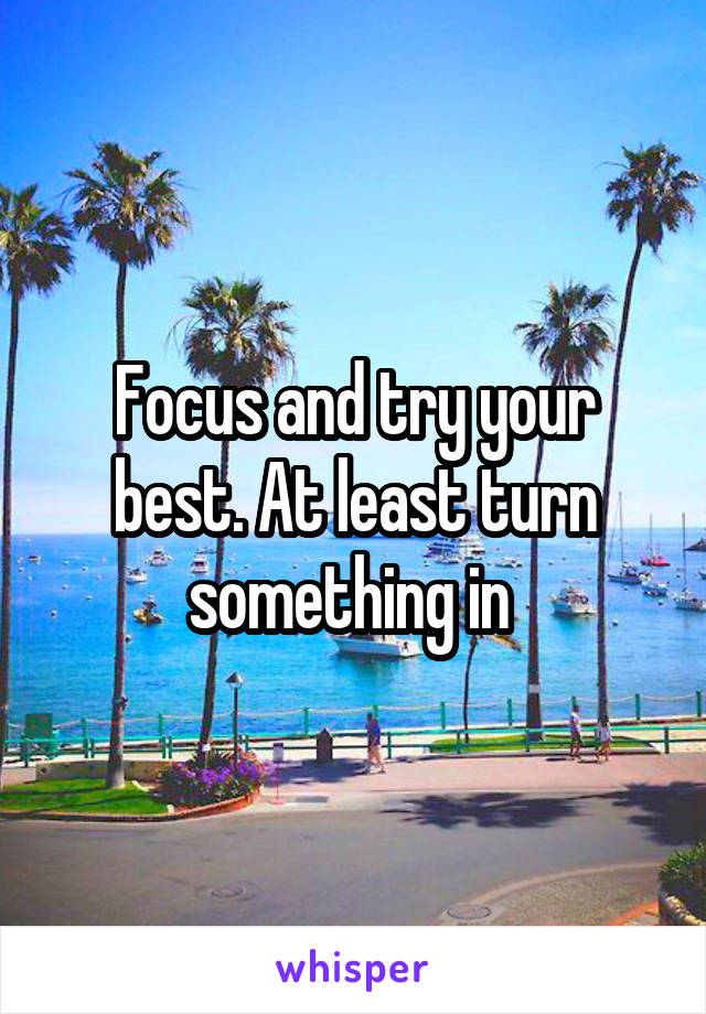 Focus and try your best. At least turn something in 