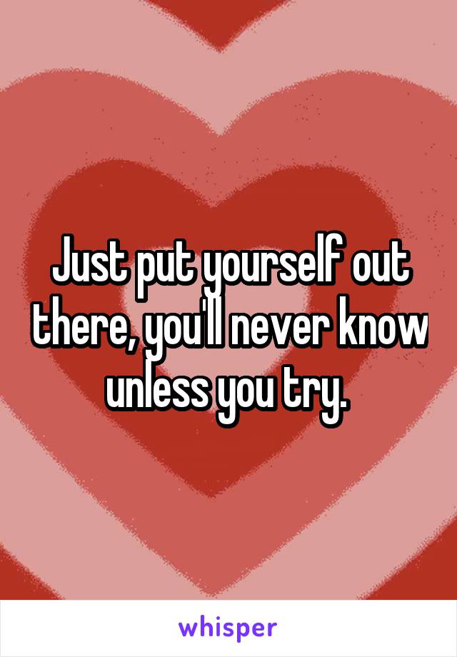 Just put yourself out there, you'll never know unless you try. 