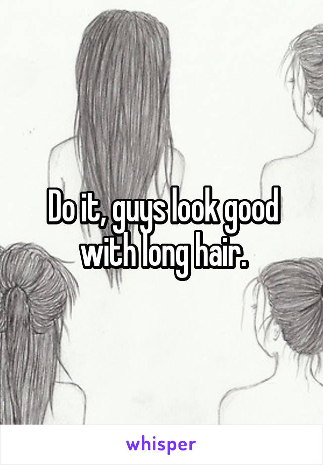 Do it, guys look good with long hair.