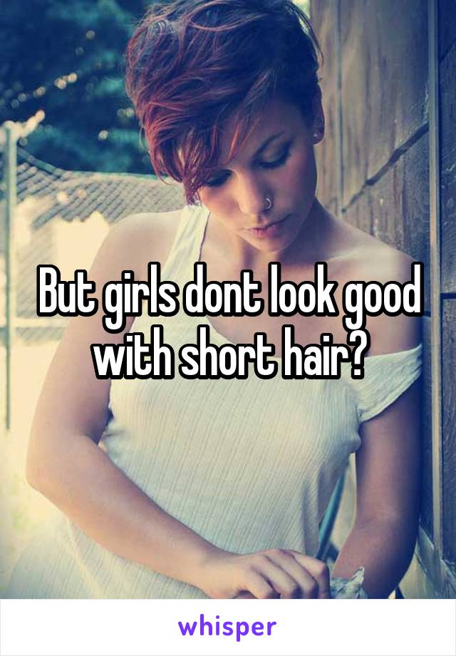 But girls dont look good with short hair?