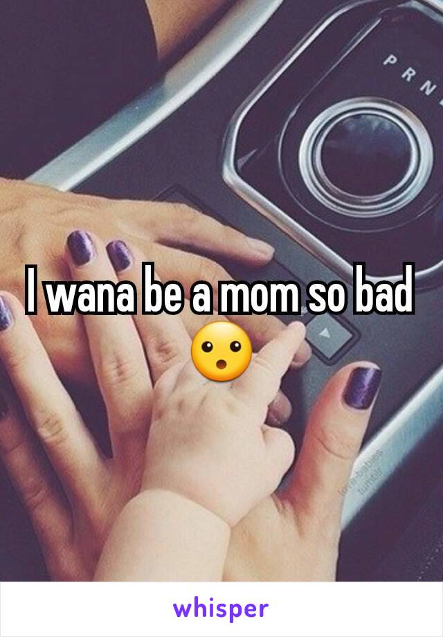 I wana be a mom so bad 😮