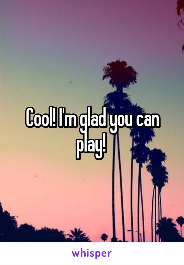 Cool! I'm glad you can play! 