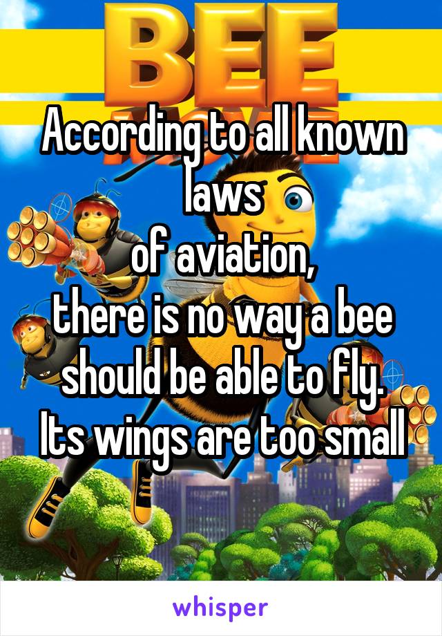 According to all known laws
of aviation,
there is no way a bee
should be able to fly.
Its wings are too small 