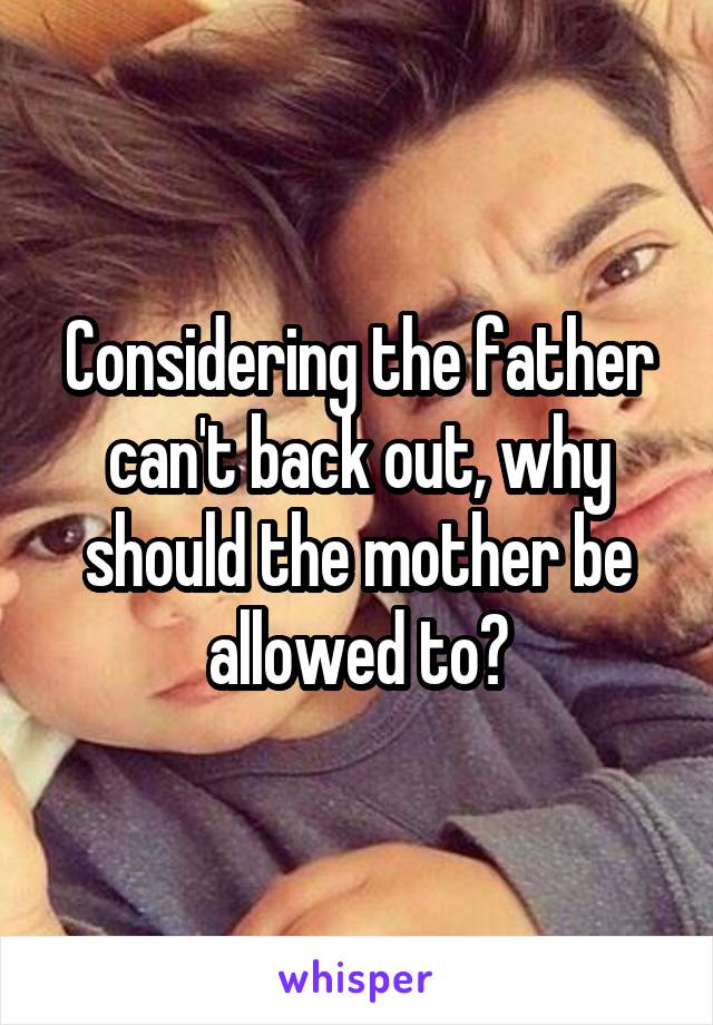 Considering the father can't back out, why should the mother be allowed to?