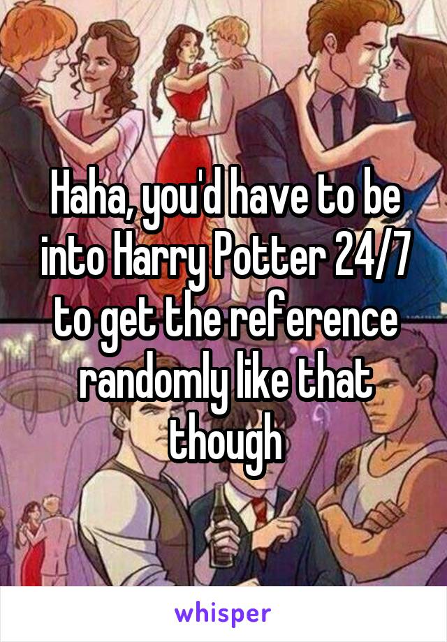 Haha, you'd have to be into Harry Potter 24/7 to get the reference randomly like that though