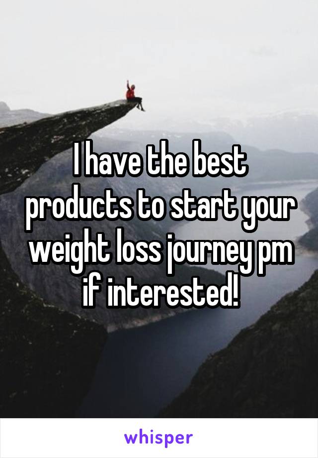 I have the best products to start your weight loss journey pm if interested!