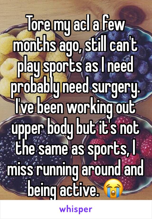 Tore my acl a few months ago, still can't play sports as I need probably need surgery. I've been working out upper body but it's not the same as sports, I miss running around and being active. 😭