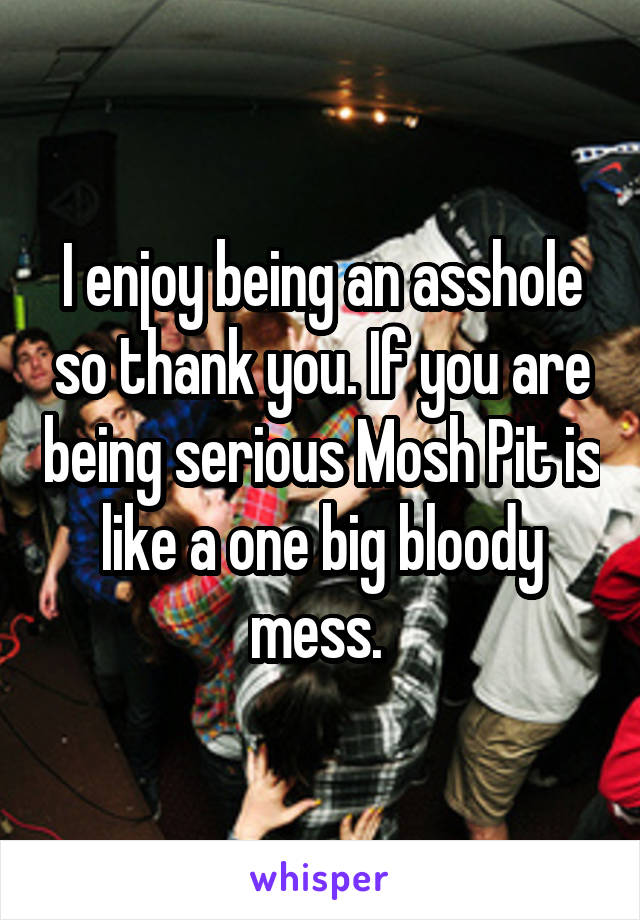 I enjoy being an asshole so thank you. If you are being serious Mosh Pit is like a one big bloody mess. 