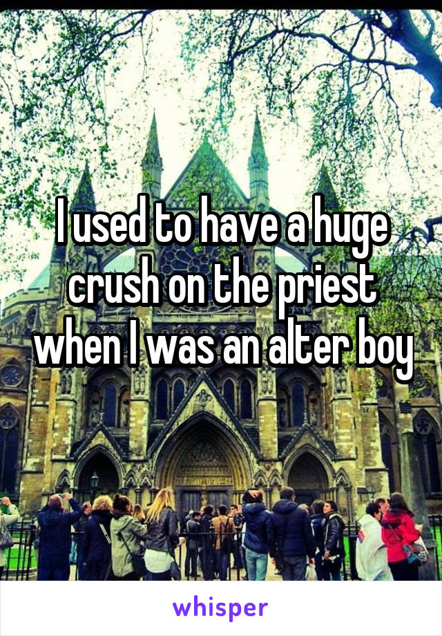 I used to have a huge crush on the priest when I was an alter boy 