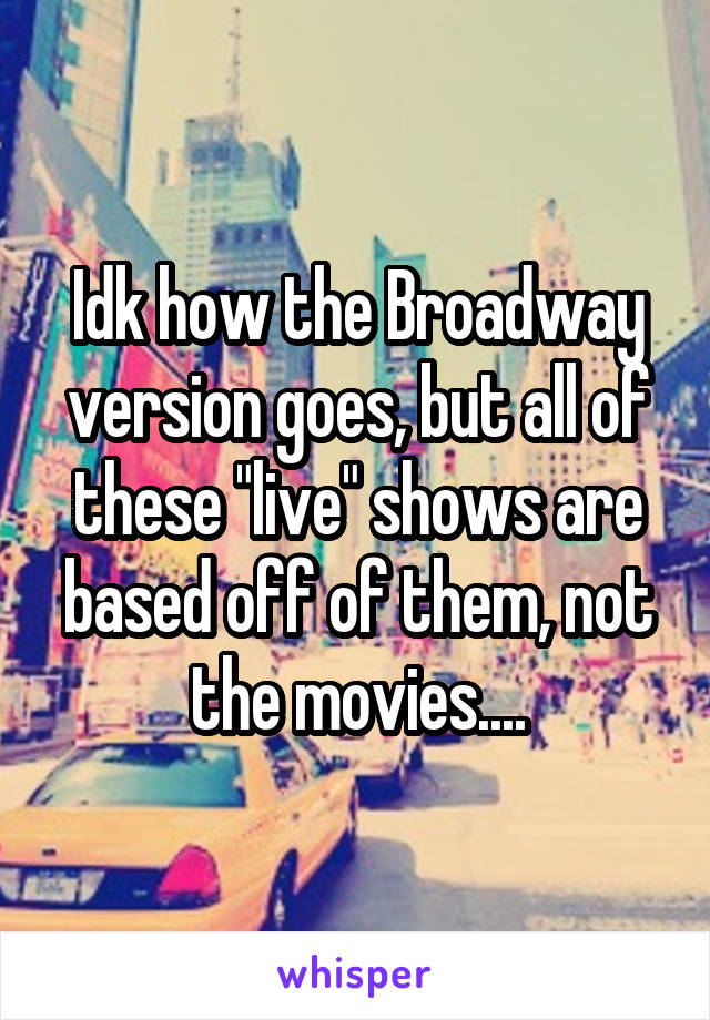 Idk how the Broadway version goes, but all of these "live" shows are based off of them, not the movies....
