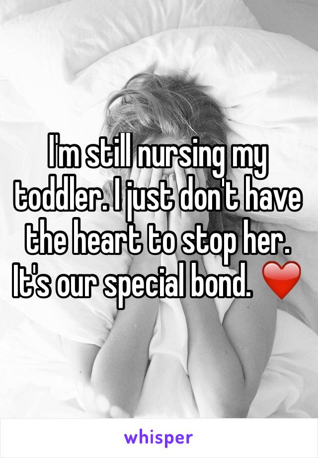 I'm still nursing my toddler. I just don't have the heart to stop her. It's our special bond. ❤️