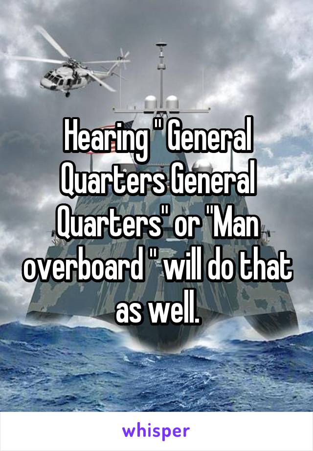 Hearing " General Quarters General Quarters" or "Man overboard " will do that as well.