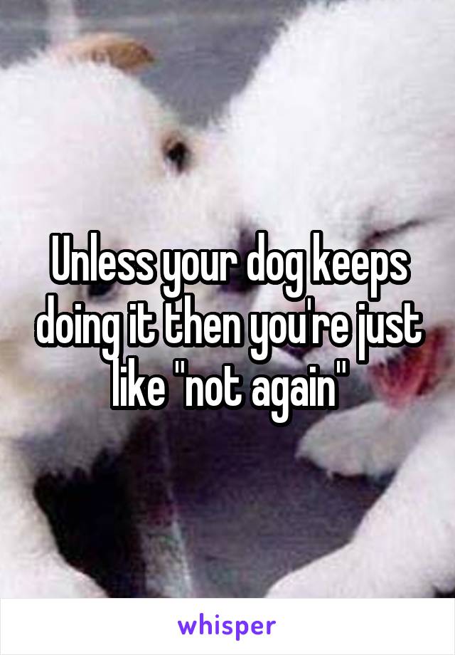 Unless your dog keeps doing it then you're just like "not again"