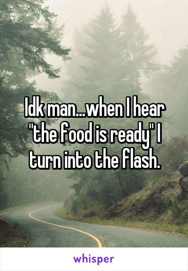 Idk man...when I hear "the food is ready" I turn into the flash.