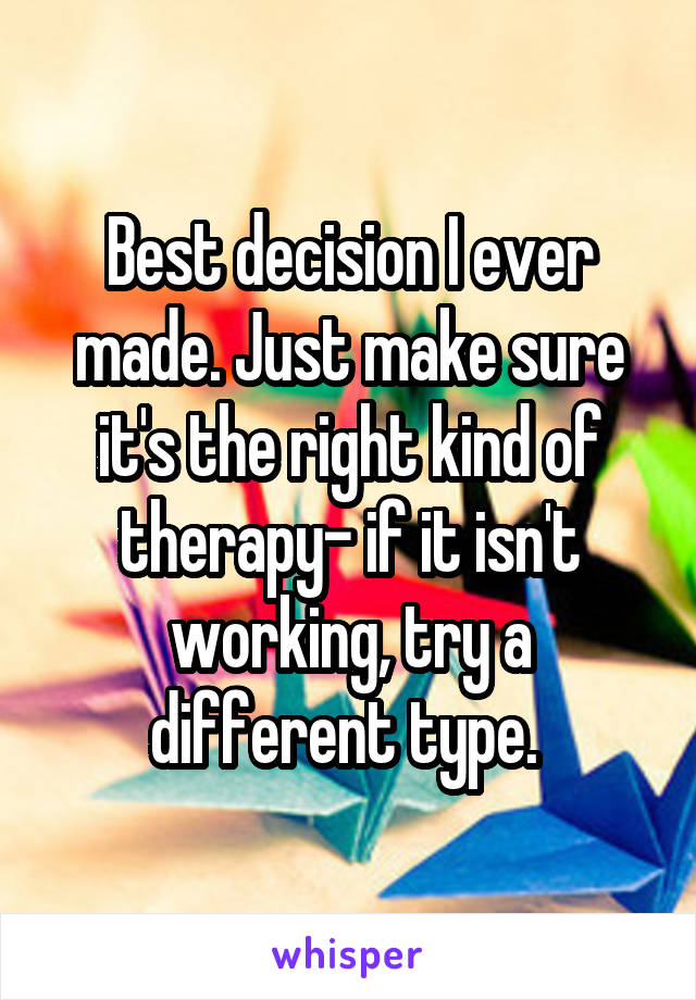 Best decision I ever made. Just make sure it's the right kind of therapy- if it isn't working, try a different type. 