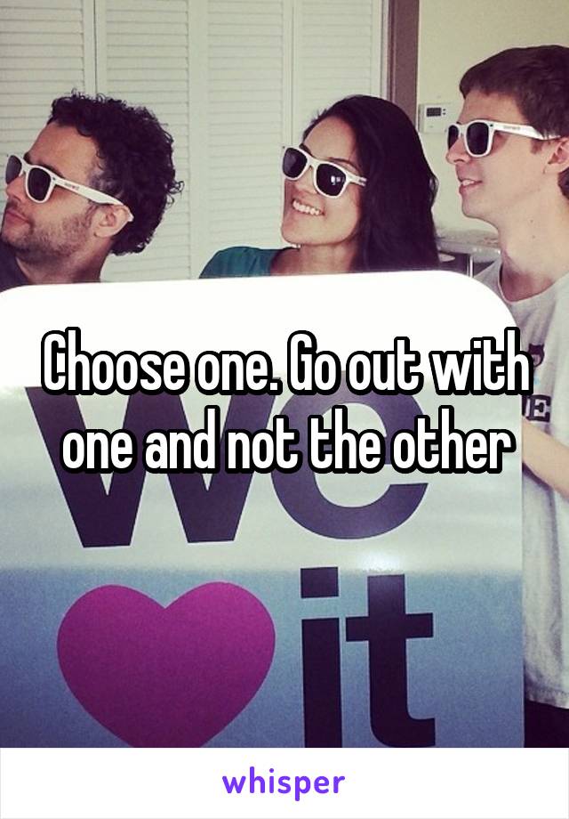 Choose one. Go out with one and not the other