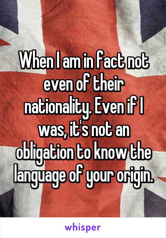 When I am in fact not even of their nationality. Even if I was, it's not an obligation to know the language of your origin.