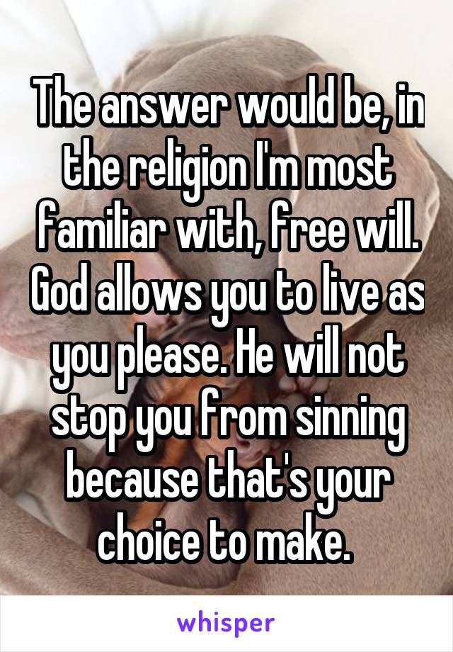 The answer would be, in the religion I'm most familiar with, free will. God allows you to live as you please. He will not stop you from sinning because that's your choice to make. 