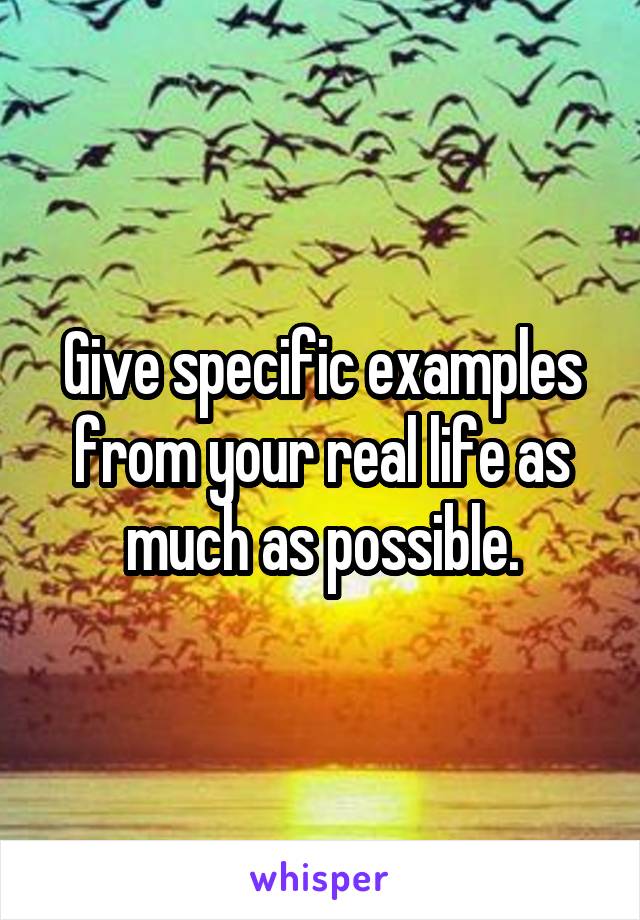 Give specific examples from your real life as much as possible.