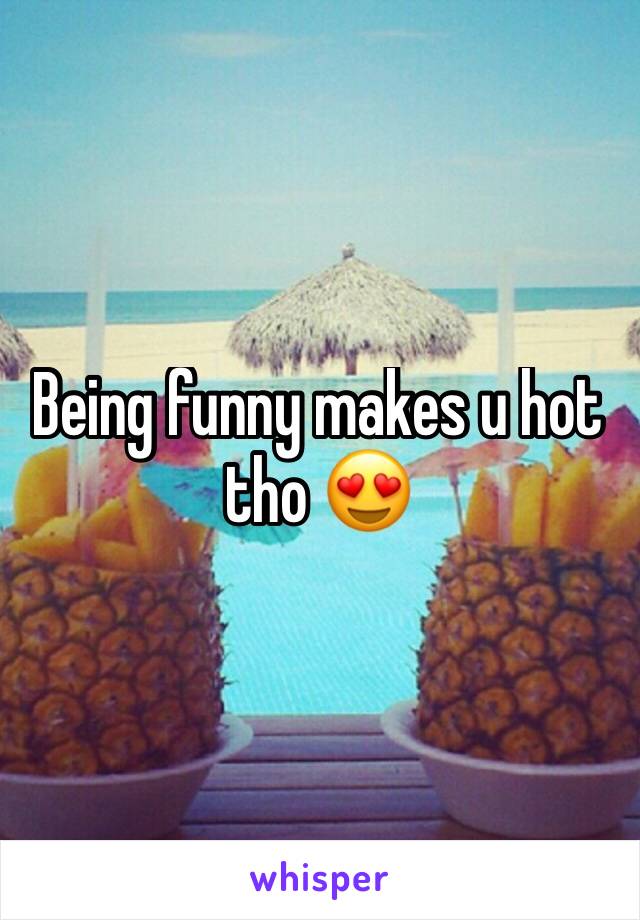Being funny makes u hot tho 😍