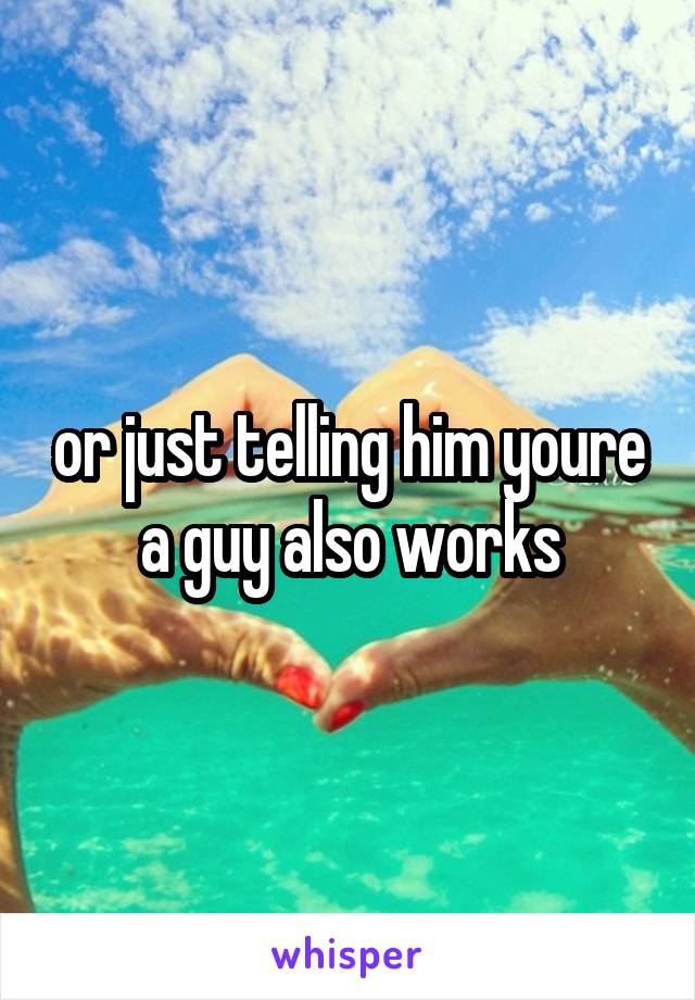 or just telling him youre a guy also works