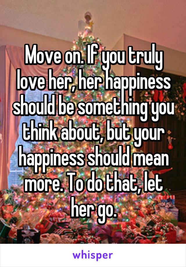 Move on. If you truly love her, her happiness should be something you think about, but your happiness should mean more. To do that, let her go.