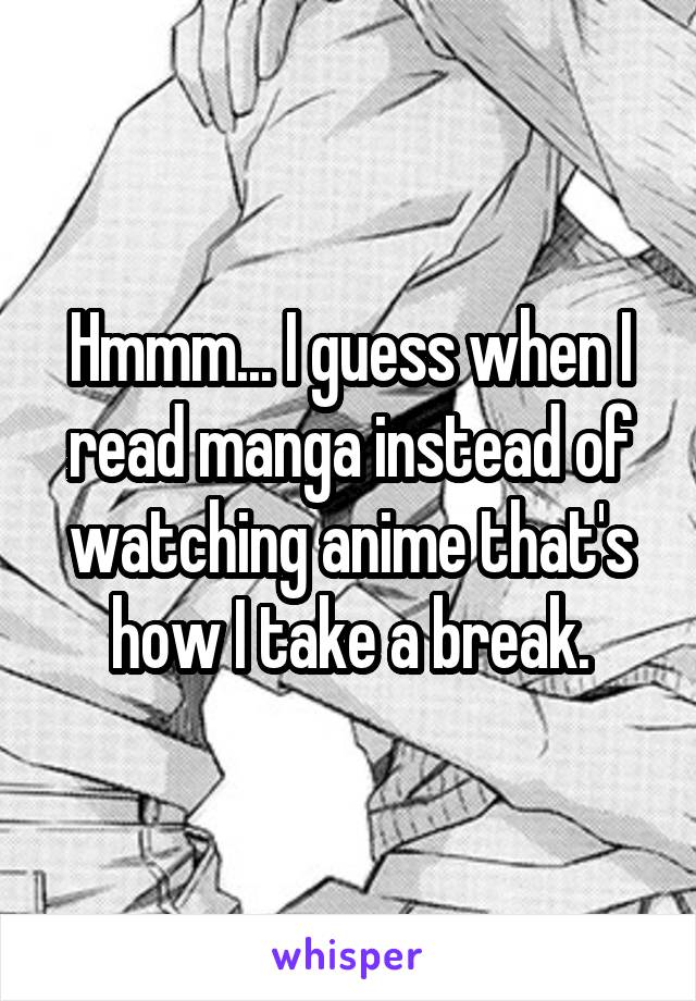 Hmmm... I guess when I read manga instead of watching anime that's how I take a break.