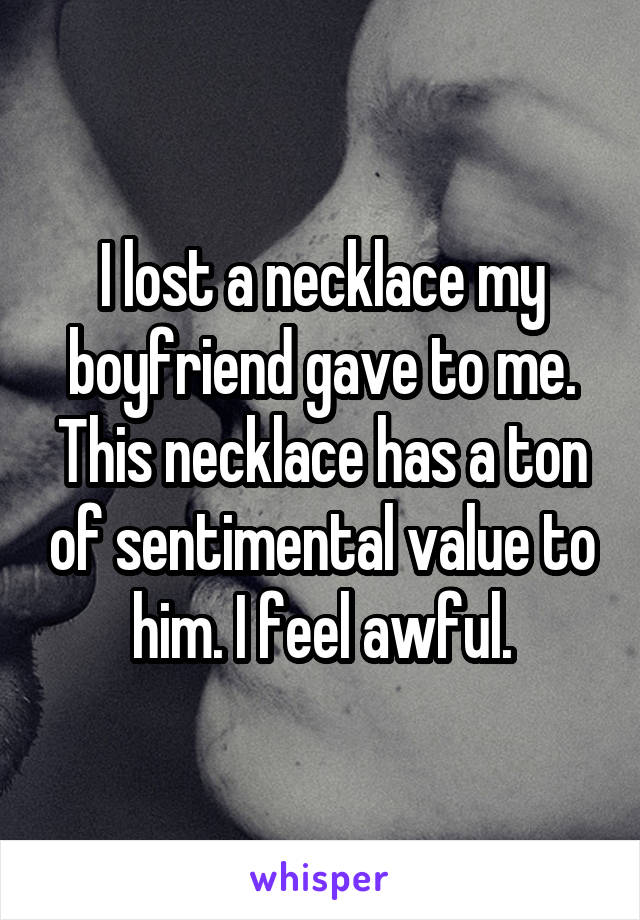 I lost a necklace my boyfriend gave to me. This necklace has a ton of sentimental value to him. I feel awful.