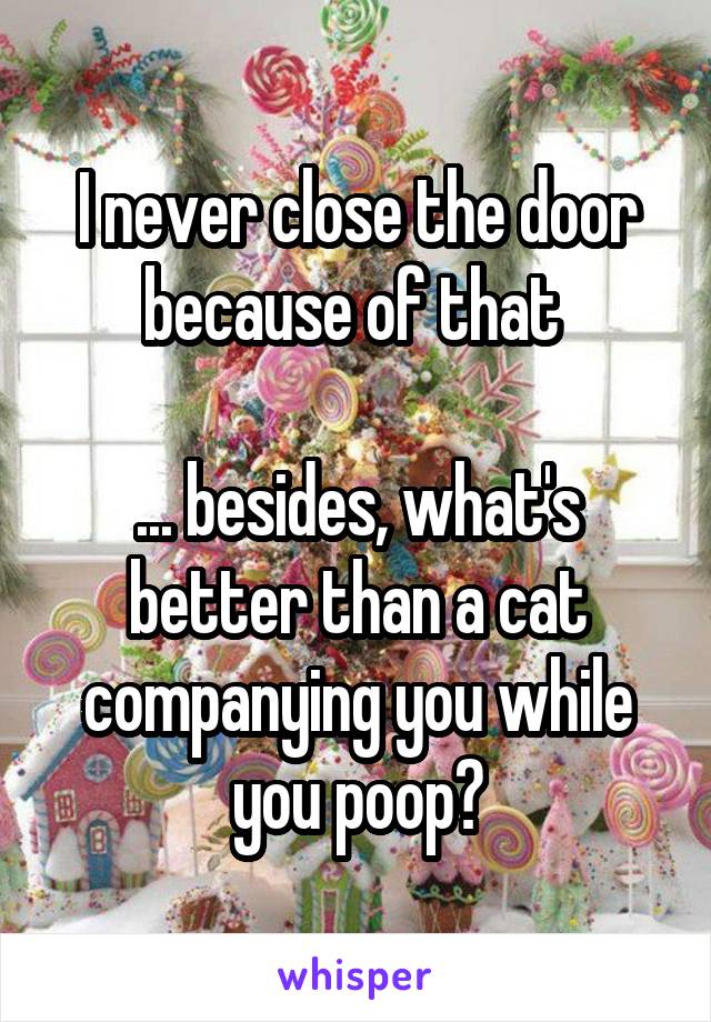 I never close the door because of that 

... besides, what's better than a cat companying you while you poop?