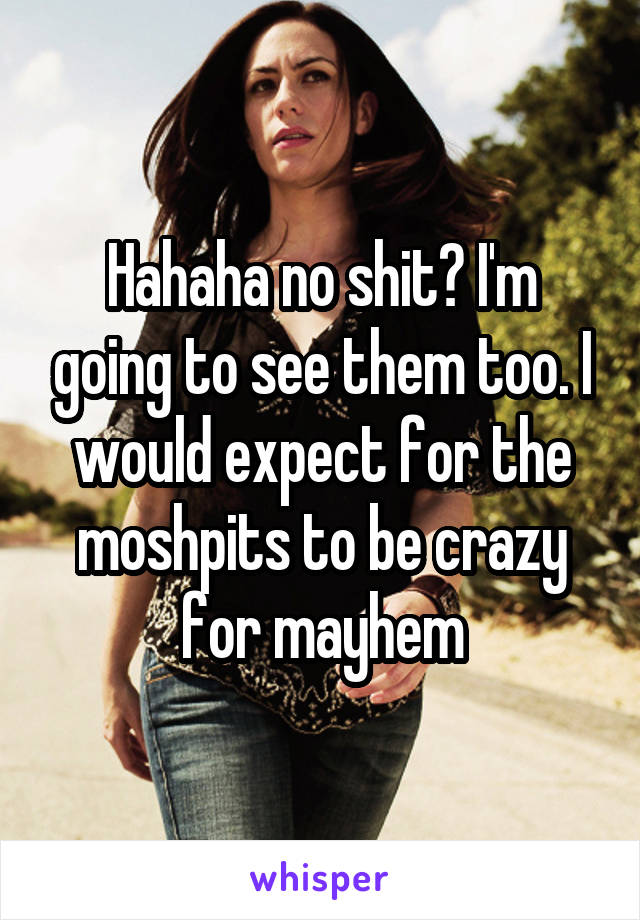 Hahaha no shit? I'm going to see them too. I would expect for the moshpits to be crazy for mayhem