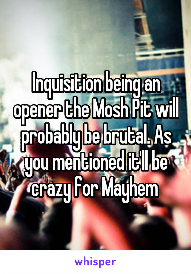 Inquisition being an opener the Mosh Pit will probably be brutal. As you mentioned it'll be crazy for Mayhem 