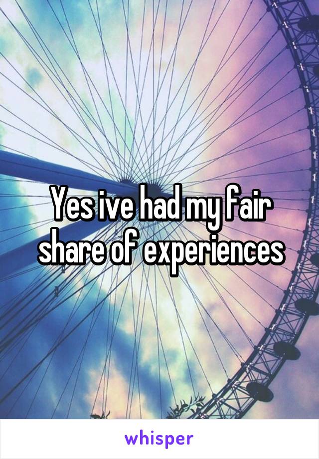 Yes ive had my fair share of experiences