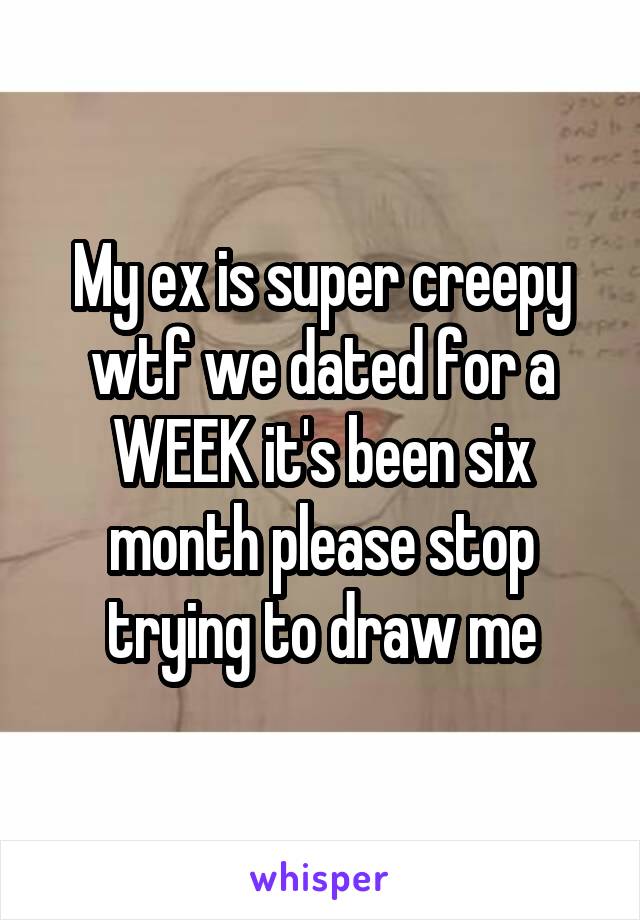 My ex is super creepy wtf we dated for a WEEK it's been six month please stop trying to draw me