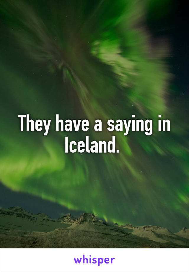 They have a saying in Iceland. 