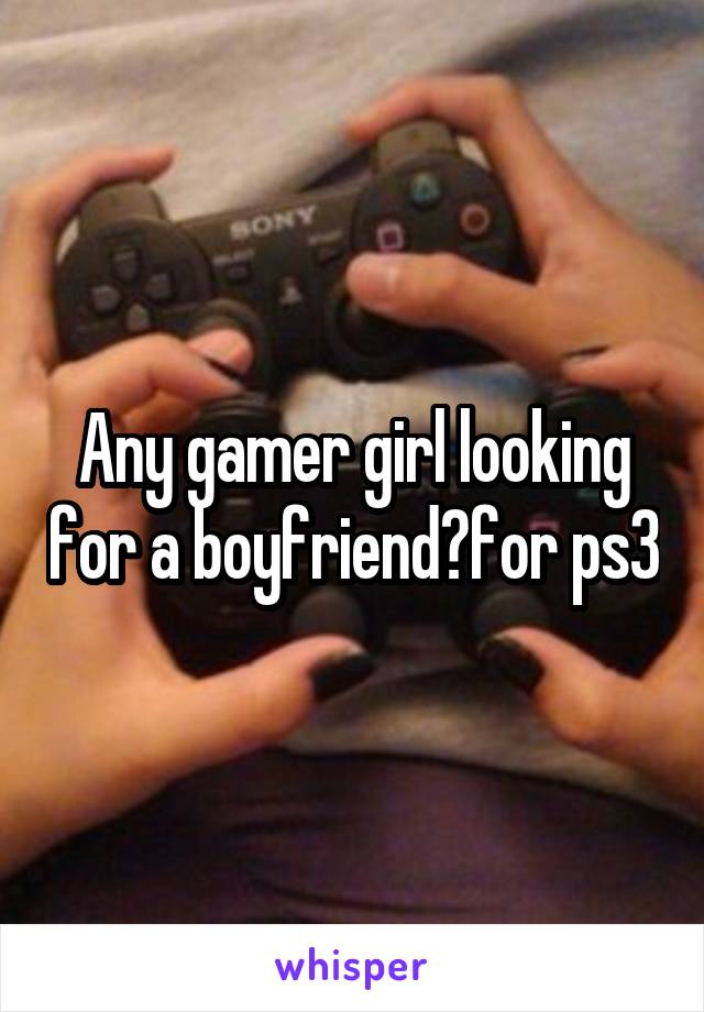 Any gamer girl looking for a boyfriend?for ps3