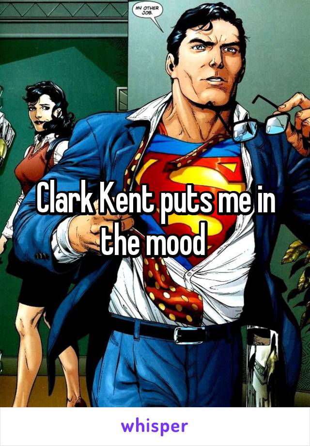 Clark Kent puts me in the mood 