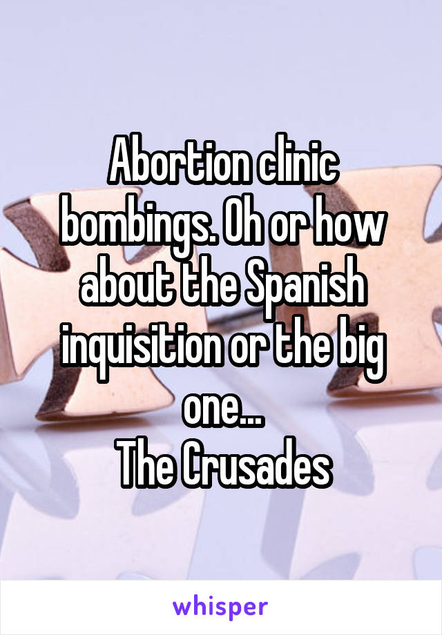 Abortion clinic bombings. Oh or how about the Spanish inquisition or the big one...
The Crusades