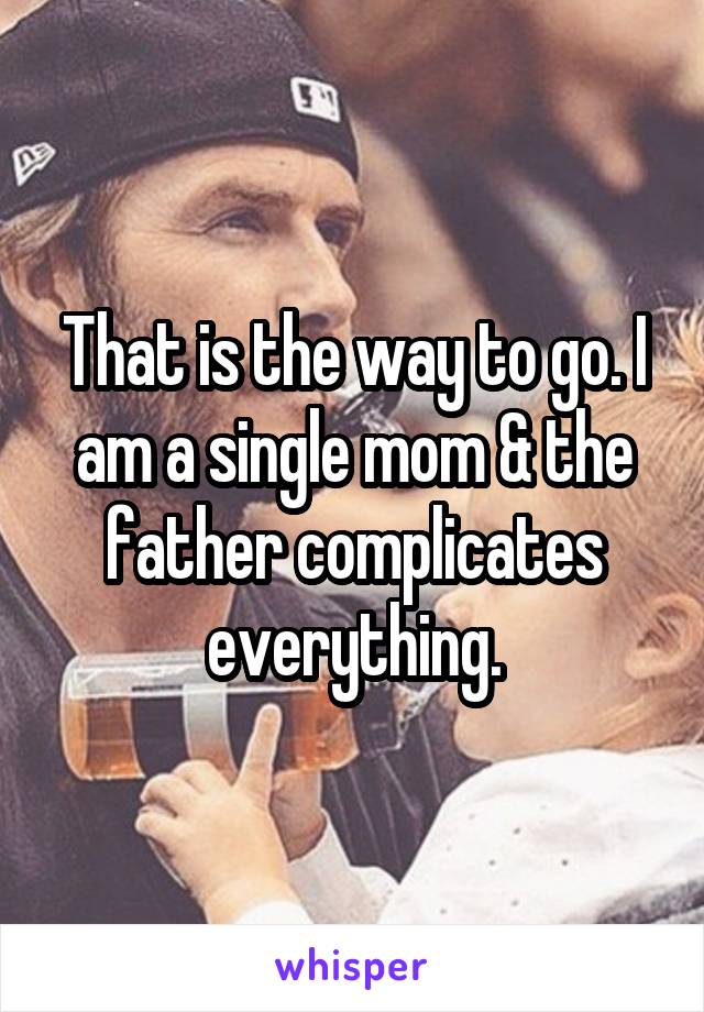 That is the way to go. I am a single mom & the father complicates everything.