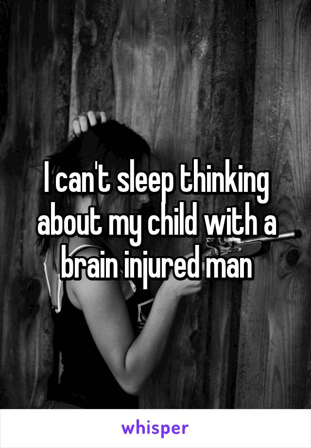 I can't sleep thinking about my child with a brain injured man