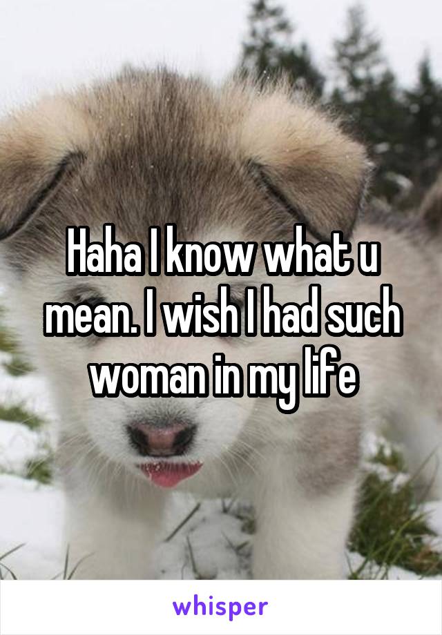 Haha I know what u mean. I wish I had such woman in my life